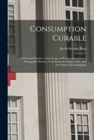 Consumption Curable: a Practical Treatise on the Lungs, to Prove Consumption a Manageable Disease; Containing the Causes, Cure, and Prevention of Consumption 1014400554 Book Cover