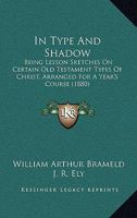 In Type And Shadow: Being Lesson Sketches On Certain Old Testament Types Of Christ, Arranged For A Year's Course 1104242567 Book Cover