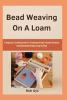 Bead Weaving On A Loam: A Beginner’s Crafting Guide To Creating Intricate Jewelry Patterns And Handmade Designs Step By Step B0FQCKMP9J Book Cover