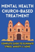Mental Health Church Based Treatment: Complete Guide To Eliminate Stress, Anxiety & ADHD B0CKNW6KYB Book Cover