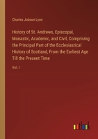 History of St. Andrews, Episcopal, Monastic, Academic, and Civil, Comprising the Principal Part of the Ecclesiastical History of Scotland, From the Ea 338511280X Book Cover