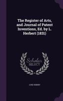 The Register of Arts, and Journal of Patent Inventions, Ed. by L. Herbert 1022481711 Book Cover