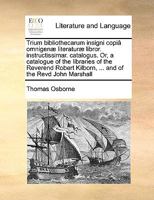 Trium bibliothecarum insigni copiâ omnigenæ literaturæ libror. instructissimar. catalogus. Or, a catalogue of the libraries of the Reverend Robert Kilborn, ... and of the Revd John Marshall 1171053444 Book Cover