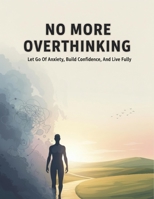 No More Overthinking: Let Go Of Anxiety, Build Confidence, And Live Fully B0HG8PNQ2H Book Cover