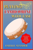 PLAYING TAMBOURINE WITH EASE: A Step-By-Step Guide To Learning Tambourine Techniques, Reading Sheet Music, And Playing Songs With Confidence B0DZ7NR939 Book Cover