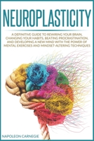 Neuroplasticity: A Definitive Guide to Rewiring Your Brain, Changing Your Habits, Beating Procrastination, and Developing a New Mind with the Power of Mental Exercises and Mindset-Altering Techniques B08GFX5GSC Book Cover