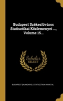 Budapest Sz�kesf�v�ros Statisztikai K�zlemenyei ..., Volume 15... 1278847065 Book Cover