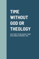 Time Without God or Theology: An Attempt to Explain Why 'There Is No Longer a Universal Time...' 1716469392 Book Cover