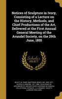 Notices of Sculpture in Ivory, Consisting of a Lecture on the History, Methods, and Chief Productions of the Art, Delivered at the First Annual ... the Arundel Society, on the 29th June, 1855 1378289927 Book Cover