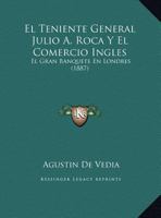 El Teniente General Julio A. Roca Y El Comercio Ingles: El Gran Banquete En Londres (1887) 1161154930 Book Cover