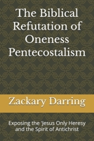 The Biblical Refutation of Oneness Pentecostalism: Exposing the 'Jesus Only Heresy and the Spirit of Antichrist B0GZ8K4VZZ Book Cover