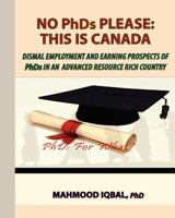 No PhDs Please: This is Canada: Dismal Employment and Earning Prospects of PhDs in an 1479317950 Book Cover