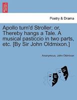 Apollo turn'd stroller; or, thereby hangs a tale. A musical pasticcio. In two parts. As performed, with the most unbounded applause, at the Royalty-Theatre. 1241165629 Book Cover