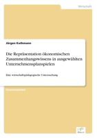 Die Repräsentation ökonomischen Zusammenhangswissens in ausgewählten Unternehmensplanspielen: Eine wirtschaftspädagogische Untersuchung 3838600037 Book Cover