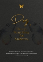Dog, I Keep Searching for Answers... : An Open Letter for Bereaved Dog Lovers: a Memory Journal with Therapeutic Writing Prompts for Emotional Healing 1960809288 Book Cover