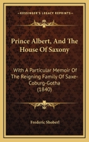 Prince Albert, And The House Of Saxony: With A Particular Memoir Of The Reigning Family Of Saxe-Coburg-Gotha 1104367335 Book Cover