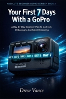 Your First 7 Days With a GoPro: A Day-by-Day Beginner Plan to Go From Unboxing to Confident Recording (Absolute Beginner GoPro Series BOOK 2) B0GVDHTLFW Book Cover