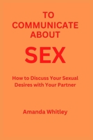 To Communicate About Sex: How to Discuss Your Sexual Desires with Your Partner B0BQXT7MB3 Book Cover