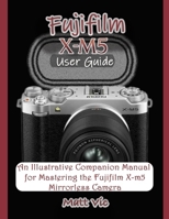 Fujifilm X-M5 User Guide: An Illustrative Companion Manual for Mastering the Fujifilm X-M5 Mirrorless Camera B0FJ1M6HFF Book Cover