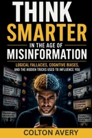 Think Smarter in the Age of Misinformation: Logical Fallacies, Cognitive Biases, and the Hidden Tricks Used to Influence You B0H4Q428P3 Book Cover