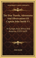 The True Travels, Adventures And Observations Of Captain John Smith V1: In Europe, Asia, Africa And America, 1593-1629 0548289719 Book Cover