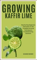GROWING KAFFIR LIME: Step By Step Beginners Instruction To The Complete Growing Techniques & Troubleshooting Solutions B0CSMVTCBG Book Cover