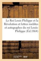 Le Roi Louis Philippe et la Révolution. Lettres inédites et autographes du roi Louis-Philippe 2014036071 Book Cover