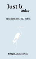 Just b today: Small Pauses. BIG Calm. B0GH2N7N4D Book Cover