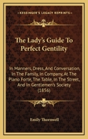 The Lady's Guide To Perfect Gentility: In Manners, Dress, And Conversation, In The Family, In Company, At The Piano Forte, The Table, In The Street, And In Gentlemen's Society 1165194848 Book Cover