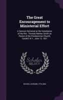 The Great Encouragement to Ministerial Effort: A Sermon Delivered at the Installation of the REV. Thomas Mather Smith as Pastor of the Presbyterian Church, Catskill, N.Y., June 15, 1831 1355575710 Book Cover
