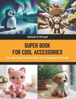 Super Book for Cool Accessories: Elevate Your Crochet Skills with Amigurumi Animals B0CWDNVDM4 Book Cover