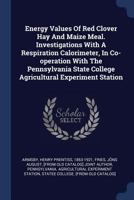 Energy Values Of Red Clover Hay And Maize Meal. Investigations With A Respiration Calorimeter, In Co-operation With The Pennsylvania State College Agricultural Experiment Station 1021551384 Book Cover