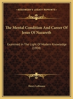 The Mental Condition And Career Of Jesus Of Nazareth: Examined In The Light Of Modern Knowledge 1167156781 Book Cover