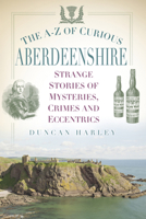 The A-Z of Curious Aberdeenshire: Strange Stories of mysteries, Crimes and Eccentrics 0750983795 Book Cover