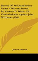 Record Of An Examination Under A Warrant Issued By Kenneth G. White, U.S. Commissioner, Against John W. Hunter 1437094139 Book Cover