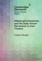 #WakingTheFeminists and the Data-Driven Revolution in Irish Theatre (Elements in Women Theatre Makers) 1009523104 Book Cover