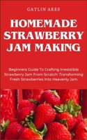HOMEMADE STRAWBERRY JAM MAKING: Beginners Guide To Crafting Irresistible Strawberry Jam From Scratch: Transforming Fresh Strawberries Into Heavenly Jam B0CRKHG779 Book Cover
