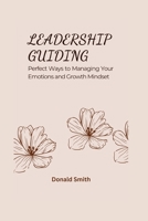 LEADERSHIP GUIDING: Perfect Ways to Managing Your Emotions and Growth Mindset B0BHWQS855 Book Cover