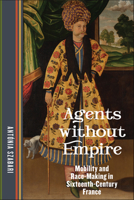 Agents Without Empire: Mobility and Race-Making in Sixteenth-Century France 1531506674 Book Cover