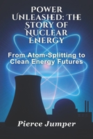 Power Unleashed: The Story of Nuclear Energy: From Atom-Splitting to Clean Energy Futures B0FF2LW3MY Book Cover