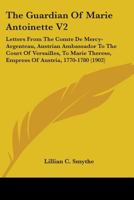 The Guardian Of Marie Antoinette V2: Letters From The Comte De Mercy-Argenteau, Austrian Ambassador To The Court Of Versailles, To Marie Therese, Empress Of Austria, 1770-1780 1165120224 Book Cover