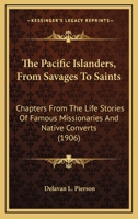 The Pacific Islanders: From Savages to Saints: Chapters from the Life Stories of Famous Missionaries and Native Converts 0548792828 Book Cover