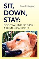Sit, Down, Stay: Dog Training so Easy a Human can do it 1425774210 Book Cover