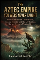 The Aztec Empire You Were Never Taught: Hidden Truths of Tenochtitlan, Sacred Rituals, and the Civilization Buried Beneath Mexico City B0G5JQ415B Book Cover