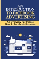 An Introduction To Facebook Advertising: An Overview For People New To Facebook Business: Showing Your Ads To Who You Really Need It B09CGFXMZR Book Cover