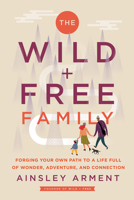 The Wild and Free Family: Forging Your Own Path to a Life Full of Wonder, Adventure, and Connection 0062998234 Book Cover