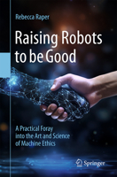 Raising Robots to Be Good: A Practical Foray in to the Art and Science of Machine Ethics 3031750357 Book Cover