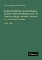 Die Churfürstinnen und Königinnen auf dem Throne der Hohenzollern, im Zusammenhange mit ihren Familien- und Zeit-Verhältnissen: Erster Theil 3386334199 Book Cover