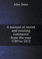 A Manual of Recent and Existing Commerce from the Year 1789 to 1872 1357480741 Book Cover