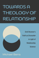 Towards a Theology of Relationship: Emil Brunner's Truth as Encounter in Light of Relationship Science 1666737658 Book Cover